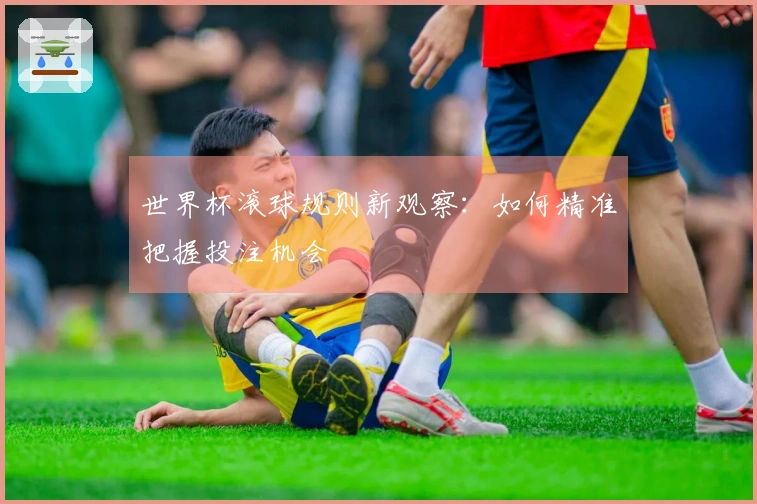 世界杯滚球规则新观察：如何精准把握投注机会