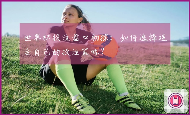 世界杯投注盘口初探：如何选择适合自己的投注策略？