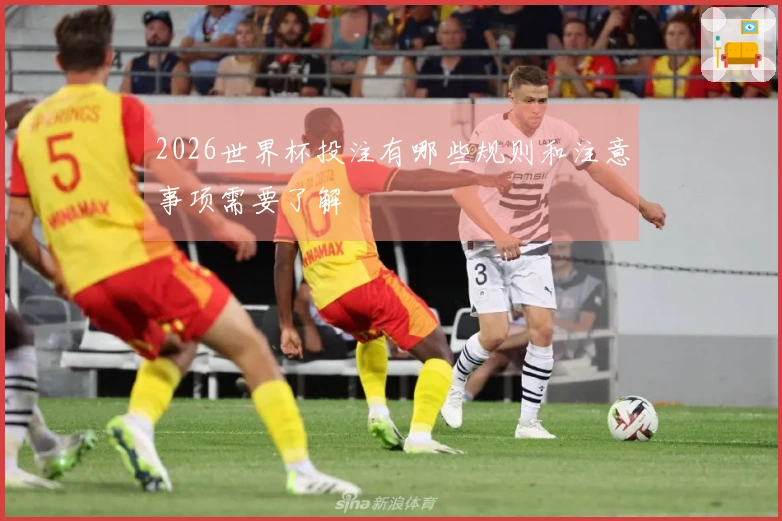 2026世界杯投注有哪些规则和注意事项需要了解