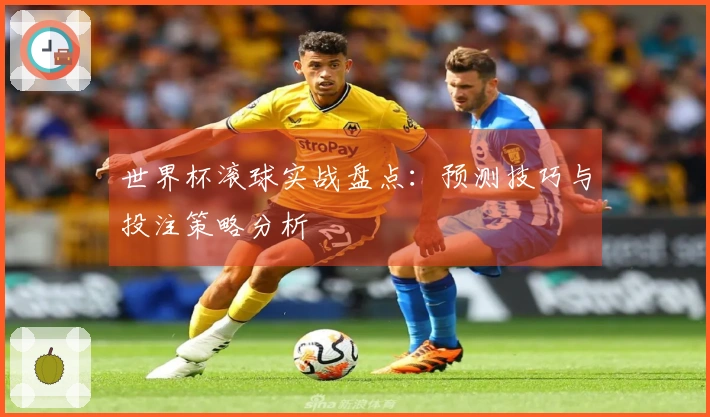 世界杯滚球实战盘点:预测技巧与投注策略分析