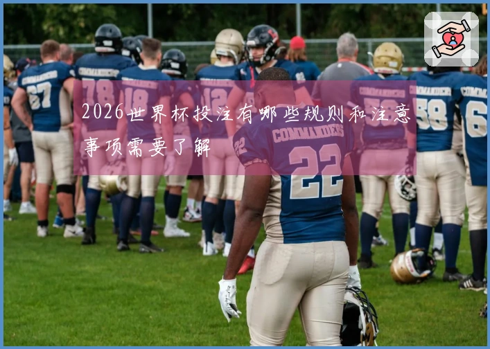 2026世界杯投注有哪些规则和注意事项需要了解
