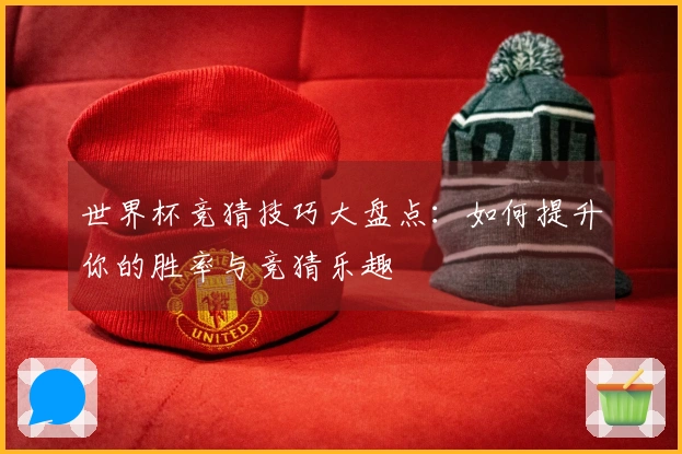世界杯竞猜技巧大盘点：如何提升你的胜率与竞猜乐趣