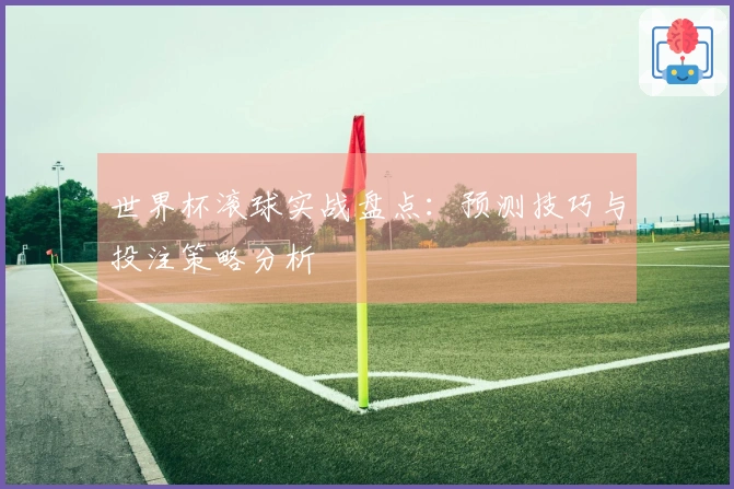 世界杯滚球实战盘点：预测技巧与投注策略分析