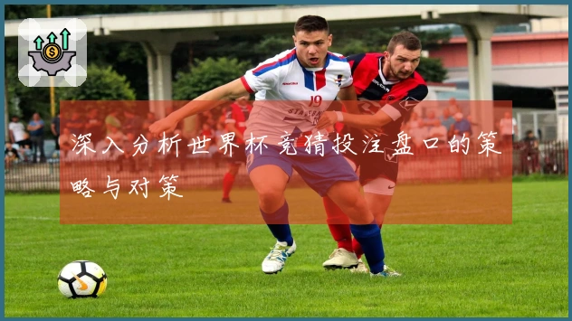 深入分析世界杯竞猜投注盘口的策略与对策