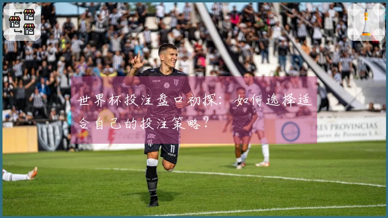 世界杯投注盘口初探：如何选择适合自己的投注策略？