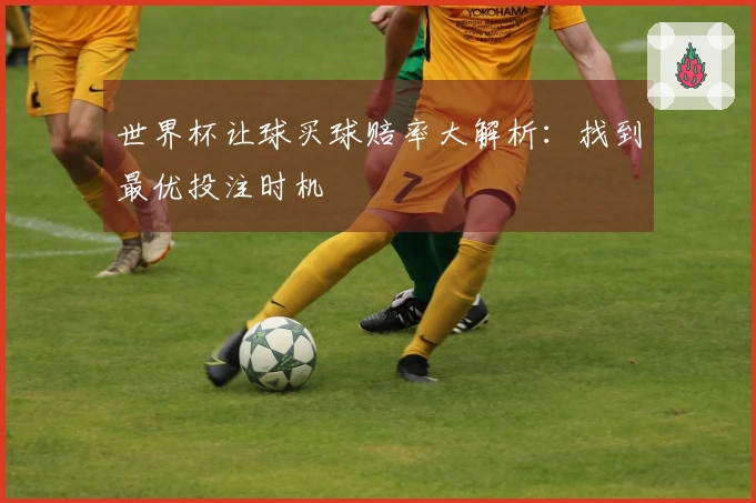 世界杯让球买球赔率大解析：找到最优投注时机