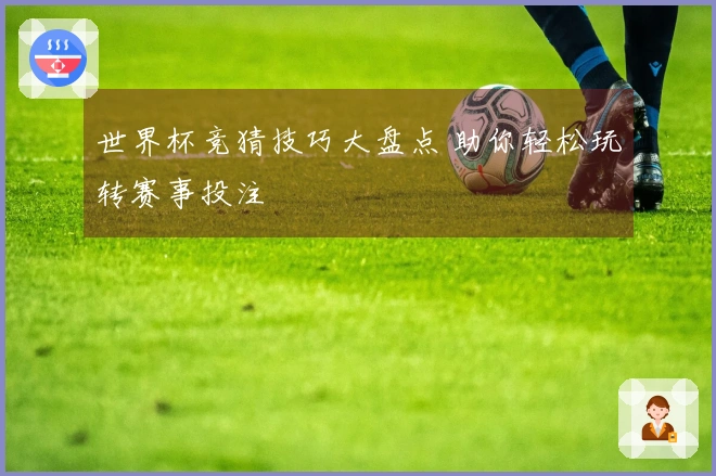 世界杯竞猜技巧大盘点 助你轻松玩转赛事投注